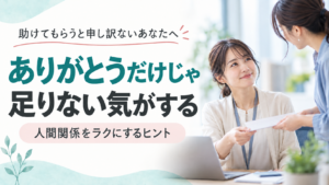 助けてもらうと申し訳ないあなたへ。ありがとうだけじゃ足りない気がする。人間関係をラクにするヒント