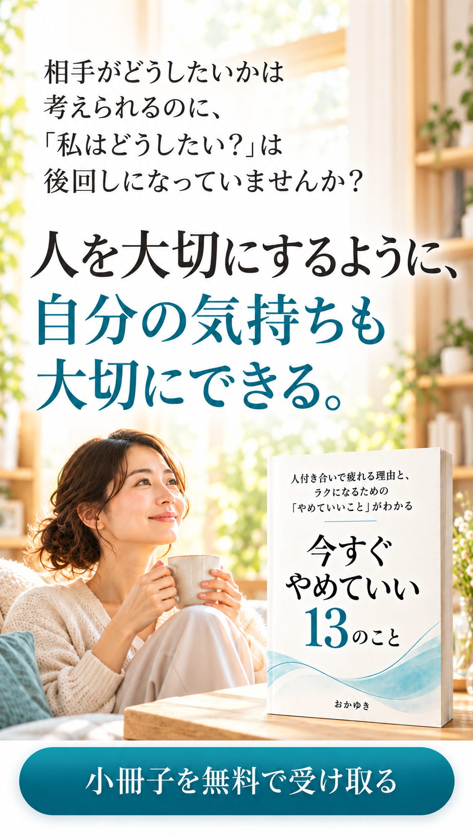 相手がどうしたいかは考えられるのに、「私はどうしたい?」は後回しになっていませんか? 人を大切にするように、自分の気持ちも大切にできる。今すぐやめていい13のこと。小冊子を無料で受け取る。