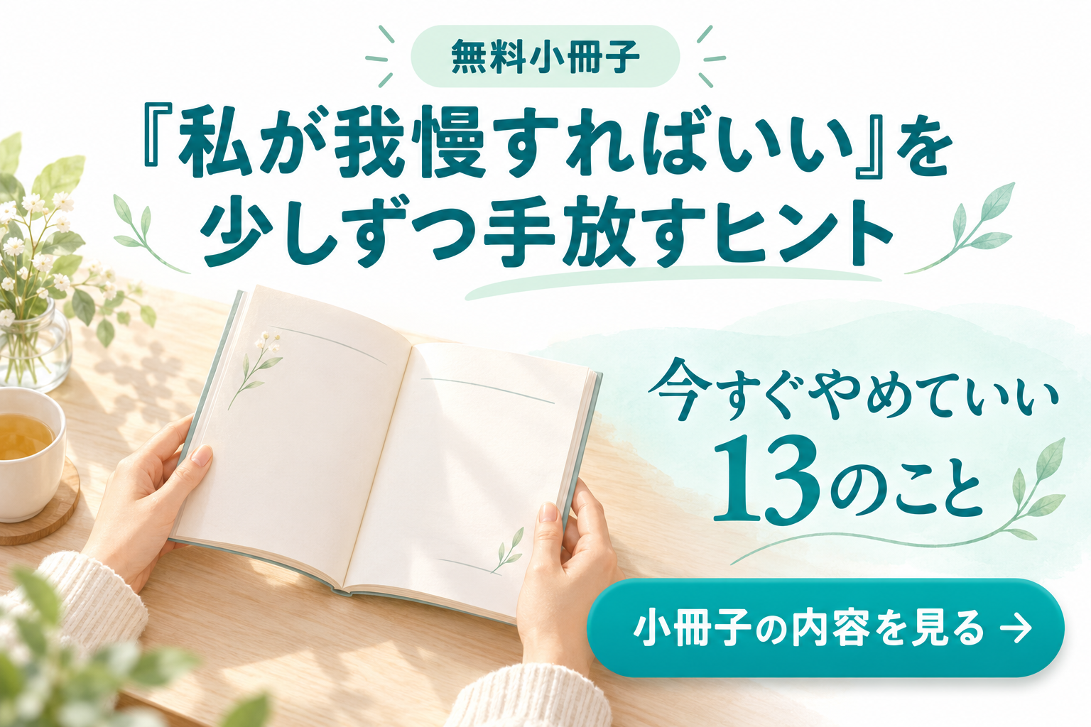 イライラしたときに気づく、自分の我慢。無料小冊子『今すぐやめていい13のこと』の内容を見る