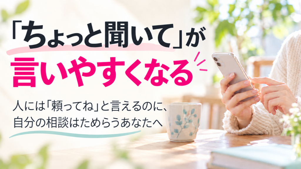 「ちょっと聞いて」が言いやすくなる。人には「頼ってね」と言えるのに、自分の相談はためらうあなたへ