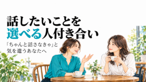 話したいことを選べる人付き合い。「ちゃんと話さなきゃ」と気を遣うあなたへ